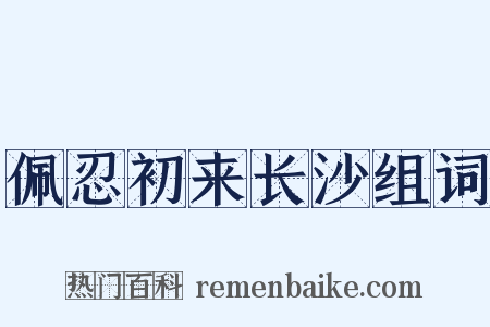 佩忍初来长沙组词是什么意思的图片
